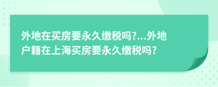 外地在买房要永久缴税吗?...外地户籍在上海买房要永久缴税吗?