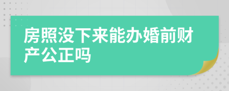 房照没下来能办婚前财产公正吗