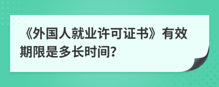 《外国人就业许可证书》有效期限是多长时间？