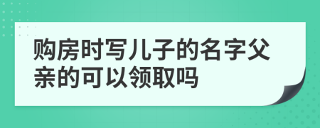 购房时写儿子的名字父亲的可以领取吗