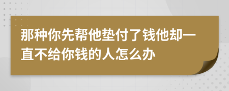 那种你先帮他垫付了钱他却一直不给你钱的人怎么办