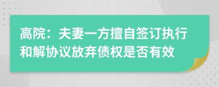 高院：夫妻一方擅自签订执行和解协议放弃债权是否有效