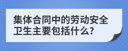 集体合同中的劳动安全卫生主要包括什么？