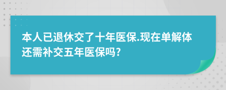 本人已退休交了十年医保.现在单解体还需补交五年医保吗?