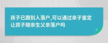 孩子已跟别人落户,可以通过亲子鉴定让孩子随亲生父亲落户吗