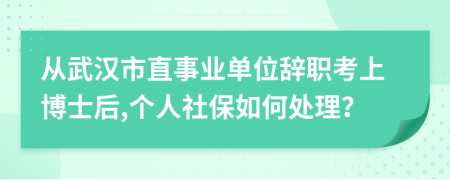 从武汉市直事业单位辞职考上博士后,个人社保如何处理？