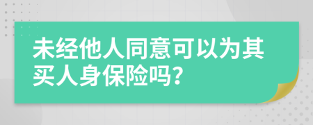 未经他人同意可以为其买人身保险吗？