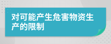 对可能产生危害物资生产的限制
