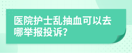 医院护士乱抽血可以去哪举报投诉？