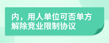 内，用人单位可否单方解除竞业限制协议