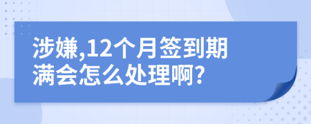 涉嫌,12个月签到期满会怎么处理啊?