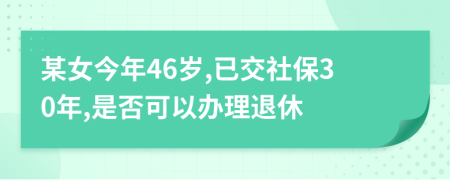 某女今年46岁,已交社保30年,是否可以办理退休