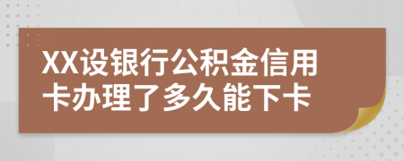 XX设银行公积金信用卡办理了多久能下卡