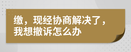 缴，现经协商解决了，我想撤诉怎么办