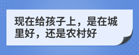 现在给孩子上，是在城里好，还是农村好