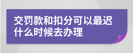 交罚款和扣分可以最迟什么时候去办理