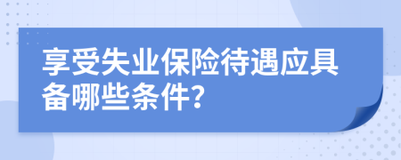 享受失业保险待遇应具备哪些条件？