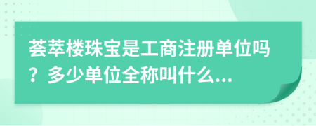 荟萃楼珠宝是工商注册单位吗？多少单位全称叫什么...