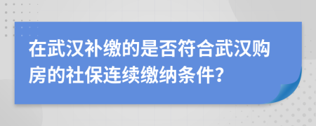 在武汉补缴的是否符合武汉购房的社保连续缴纳条件？