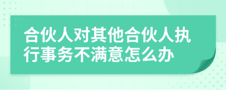 合伙人对其他合伙人执行事务不满意怎么办