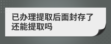 已办理提取后面封存了还能提取吗