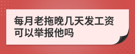 每月老拖晚几天发工资可以举报他吗