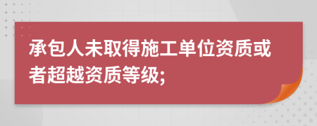 承包人未取得施工单位资质或者超越资质等级;