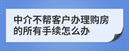 中介不帮客户办理购房的所有手续怎么办