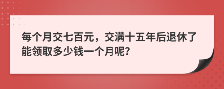 每个月交七百元，交满十五年后退休了能领取多少钱一个月呢？