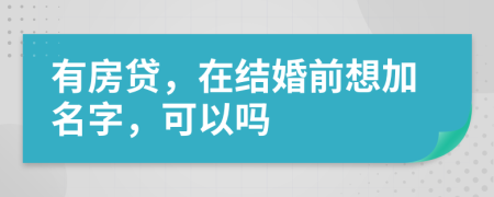 有房贷，在结婚前想加名字，可以吗