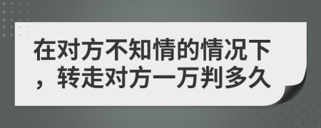 在对方不知情的情况下，转走对方一万判多久