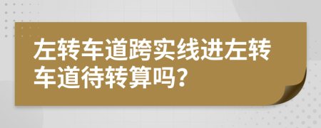 左转车道跨实线进左转车道待转算吗？