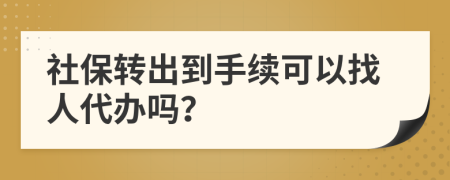 社保转出到手续可以找人代办吗？