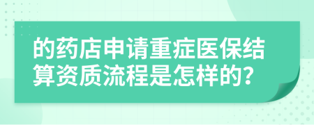 的药店申请重症医保结算资质流程是怎样的？
