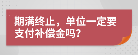 期满终止，单位一定要支付补偿金吗？