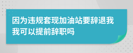 因为违规套现加油站要辞退我我可以提前辞职吗