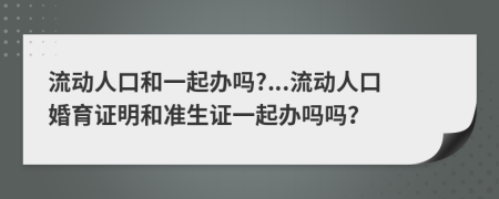 流动人口和一起办吗?...流动人口婚育证明和准生证一起办吗吗？