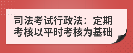 司法考试行政法：定期考核以平时考核为基础