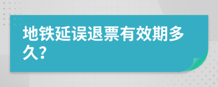 地铁延误退票有效期多久？