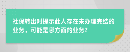 社保转出时提示此人存在未办理完结的业务，可能是哪方面的业务？