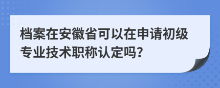 档案在安徽省可以在申请初级专业技术职称认定吗？