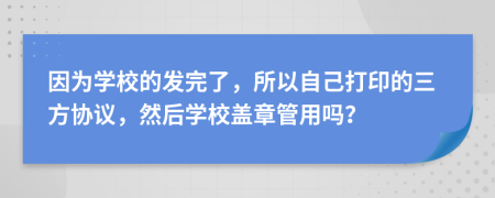 因为学校的发完了，所以自己打印的三方协议，然后学校盖章管用吗？