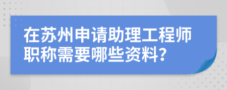 在苏州申请助理工程师职称需要哪些资料？