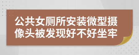 公共女厕所安装微型摄像头被发现好不好坐牢