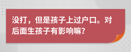 没打，但是孩子上过户口。对后面生孩子有影响嘛？