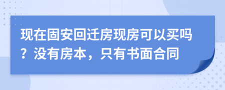 现在固安回迁房现房可以买吗？没有房本，只有书面合同