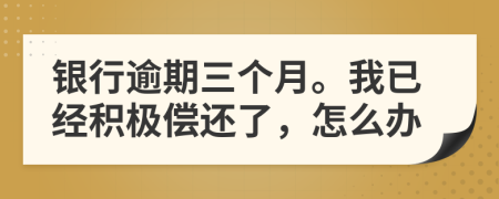 银行逾期三个月。我已经积极偿还了，怎么办