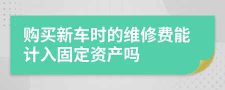 购买新车时的维修费能计入固定资产吗