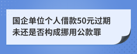 国企单位个人借款50元过期未还是否构成挪用公款罪