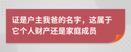 证是户主我爸的名字，这属于它个人财产还是家庭成员